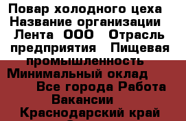 Повар холодного цеха › Название организации ­ Лента, ООО › Отрасль предприятия ­ Пищевая промышленность › Минимальный оклад ­ 30 000 - Все города Работа » Вакансии   . Краснодарский край,Сочи г.